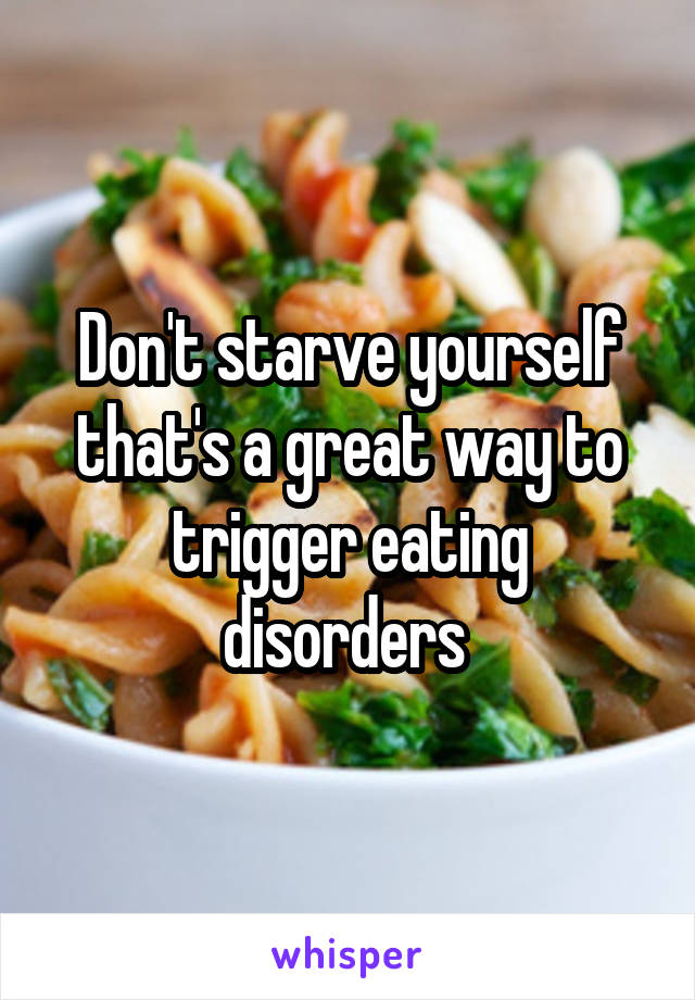 Don't starve yourself that's a great way to trigger eating disorders 