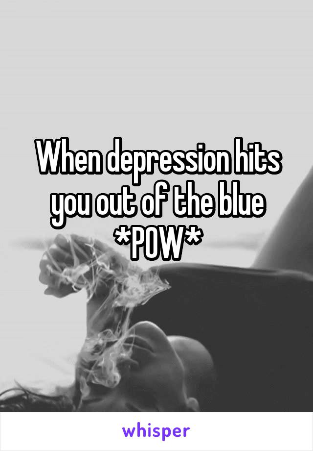 When depression hits you out of the blue
*POW*
