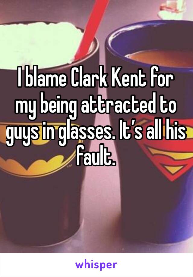 I blame Clark Kent for my being attracted to guys in glasses. It’s all his fault. 