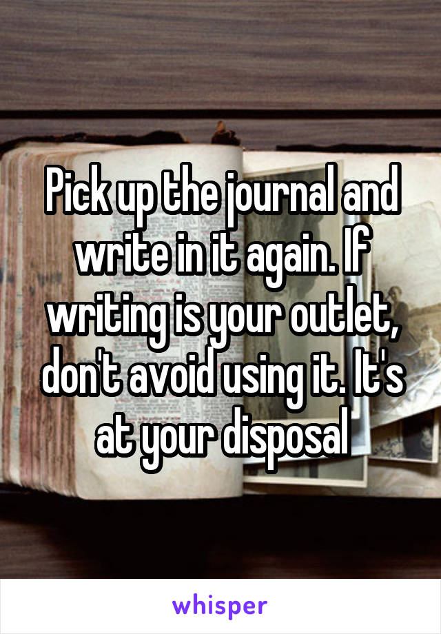 Pick up the journal and write in it again. If writing is your outlet, don't avoid using it. It's at your disposal