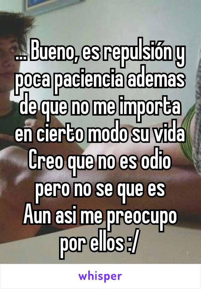 ... Bueno, es repulsión y poca paciencia ademas de que no me importa en cierto modo su vida
Creo que no es odio pero no se que es
Aun asi me preocupo por ellos :/