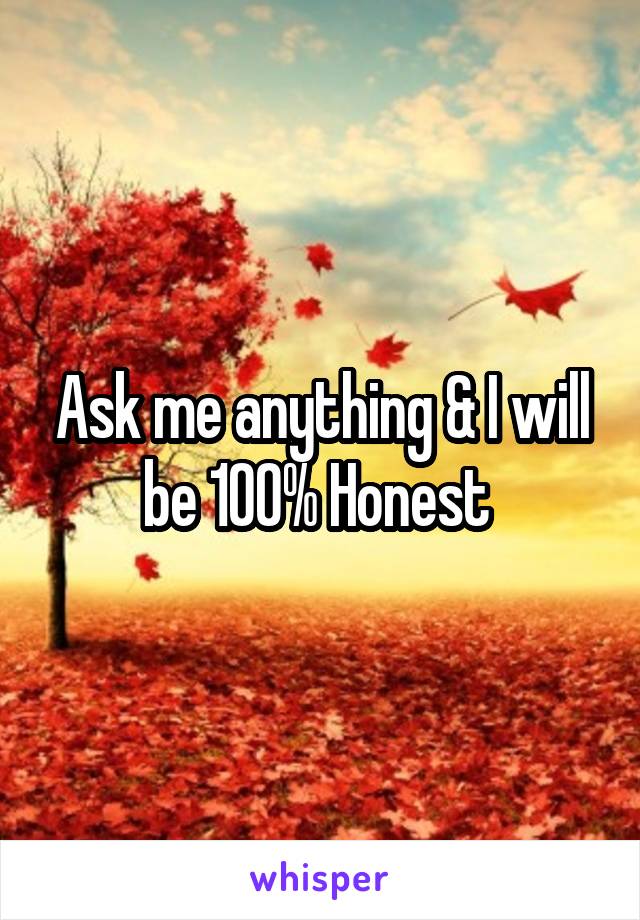 Ask me anything & I will be 100% Honest 