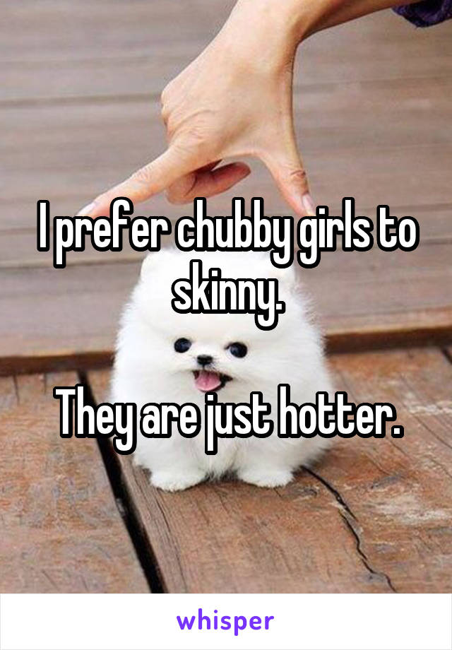 I prefer chubby girls to skinny.

They are just hotter.