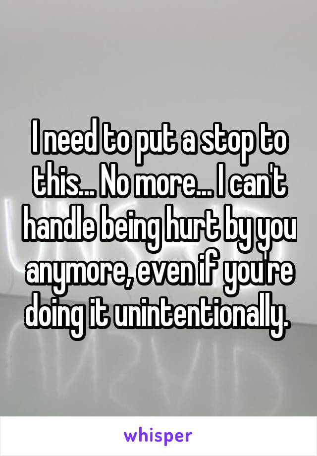 I need to put a stop to this... No more... I can't handle being hurt by you anymore, even if you're doing it unintentionally. 