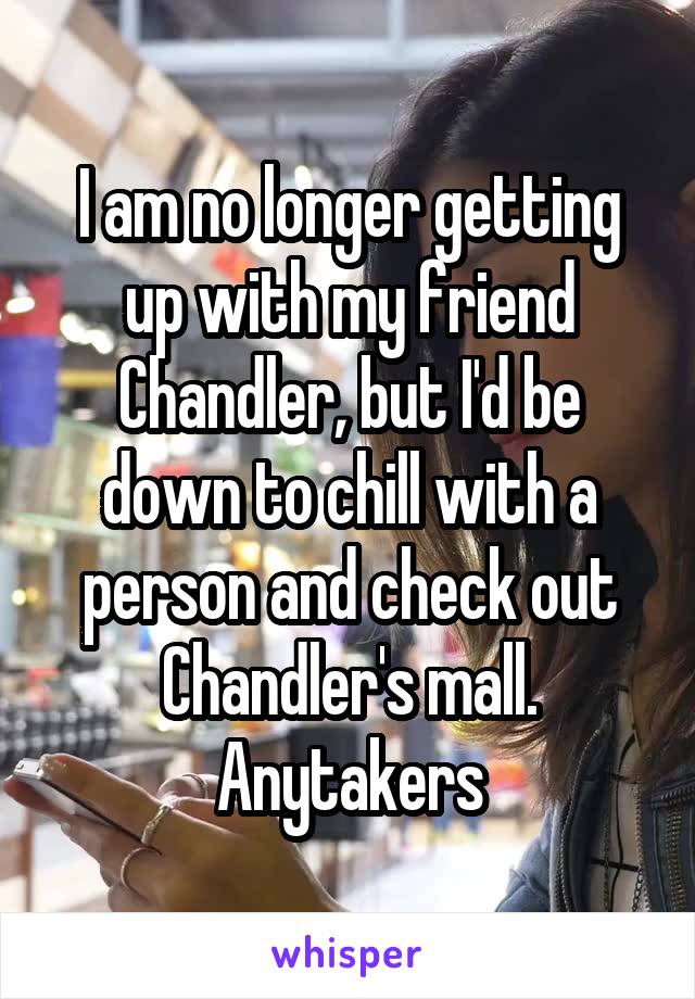 I am no longer getting up with my friend Chandler, but I'd be down to chill with a person and check out Chandler's mall. Anytakers