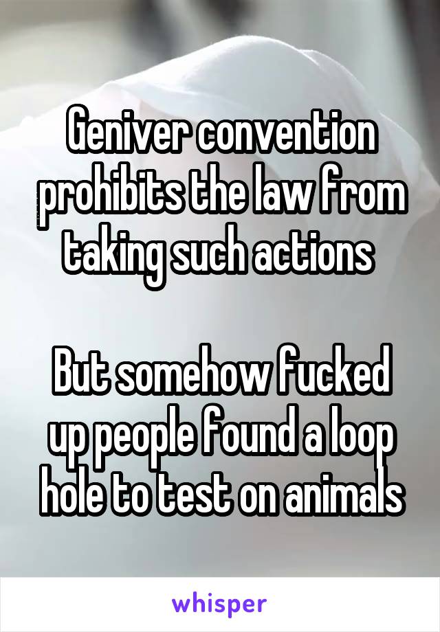 Geniver convention prohibits the law from taking such actions 

But somehow fucked up people found a loop hole to test on animals