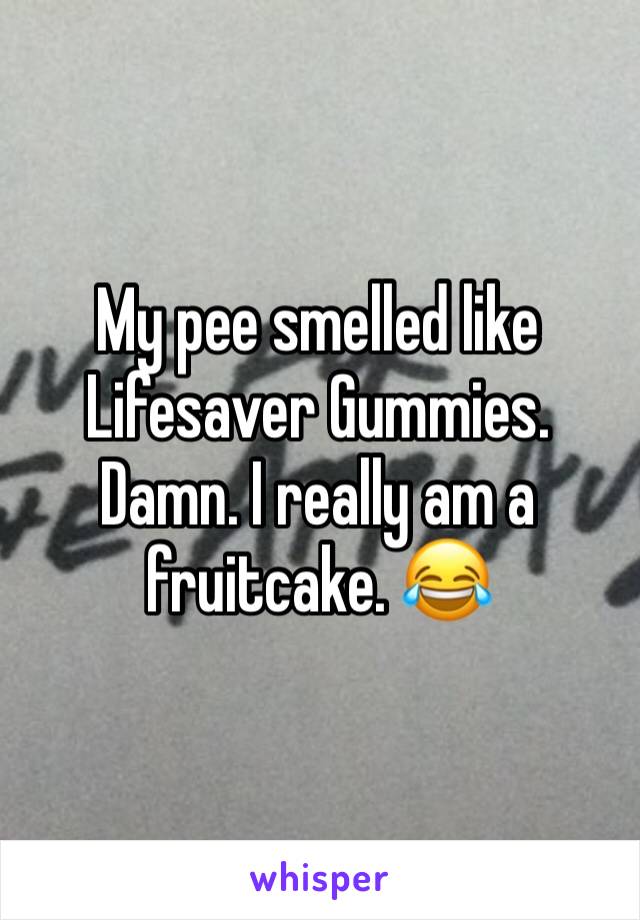 My pee smelled like Lifesaver Gummies. Damn. I really am a fruitcake. 😂