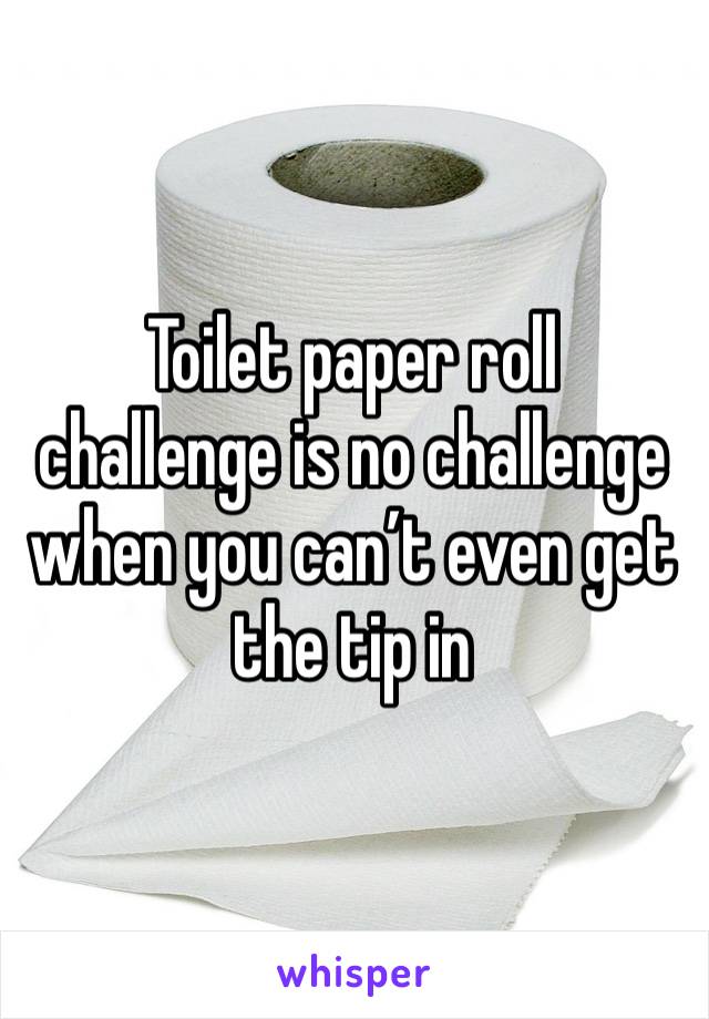 Toilet paper roll challenge is no challenge when you can’t even get the tip in 