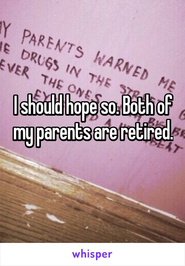 I should hope so. Both of my parents are retired. 