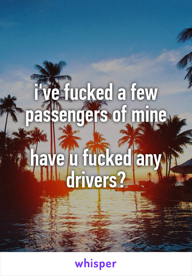 i've fucked a few passengers of mine

have u fucked any drivers?