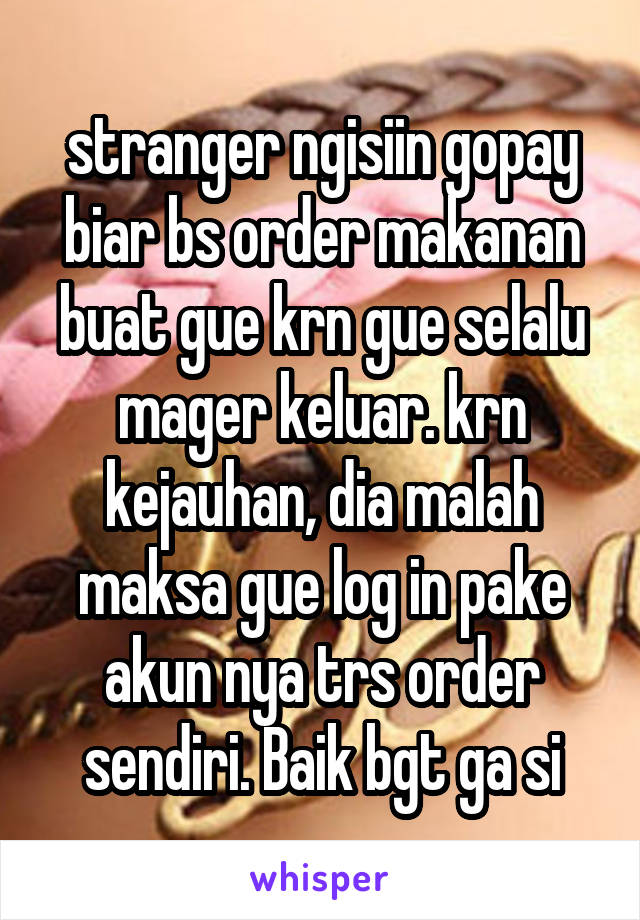 stranger ngisiin gopay biar bs order makanan buat gue krn gue selalu mager keluar. krn kejauhan, dia malah maksa gue log in pake akun nya trs order sendiri. Baik bgt ga si