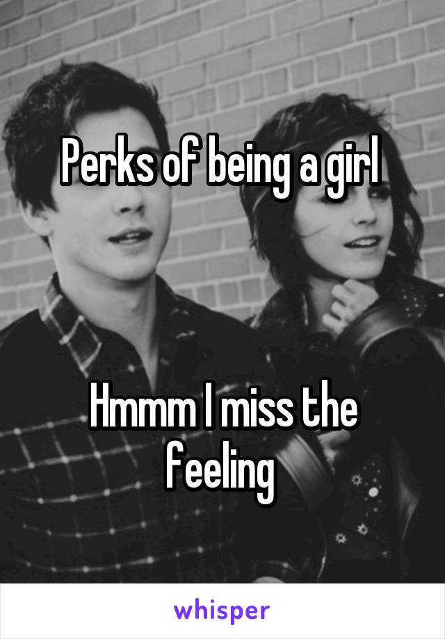 Perks of being a girl 



Hmmm I miss the feeling 