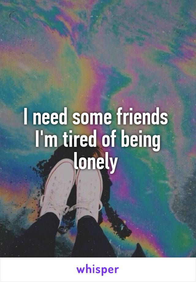 I need some friends  I'm tired of being lonely 