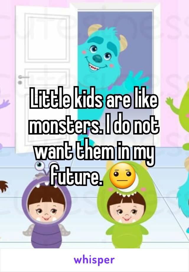 Little kids are like monsters. I do not want them in my future. 😐