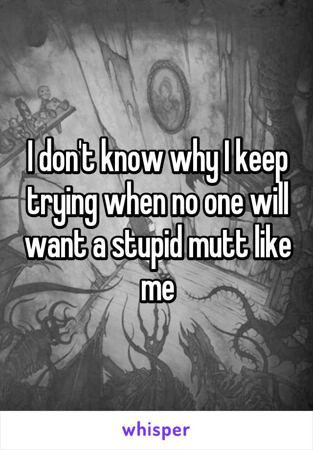 I don't know why I keep trying when no one will want a stupid mutt like me