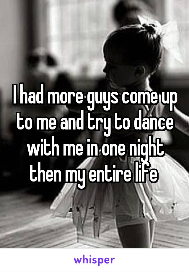 I had more guys come up to me and try to dance with me in one night then my entire life 