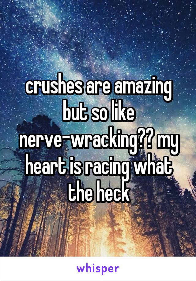 crushes are amazing but so like nerve-wracking?? my heart is racing what the heck