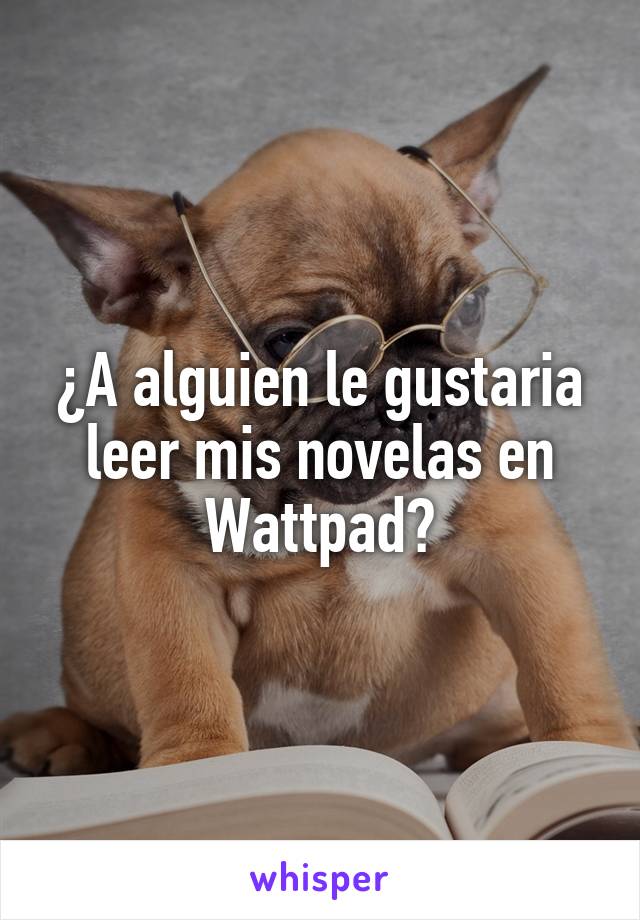 ¿A alguien le gustaria leer mis novelas en Wattpad?