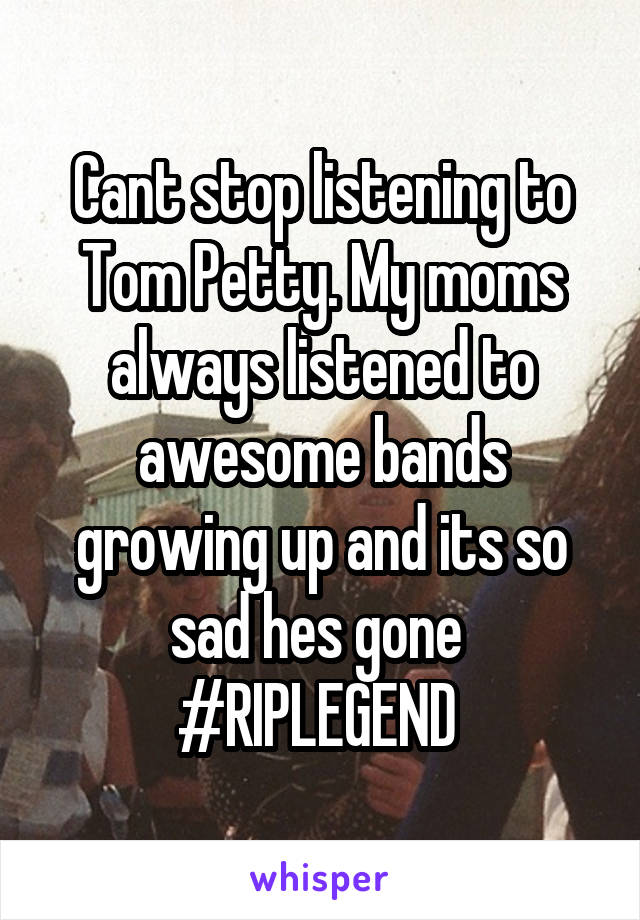 Cant stop listening to Tom Petty. My moms always listened to awesome bands growing up and its so sad hes gone  #RIPLEGEND 