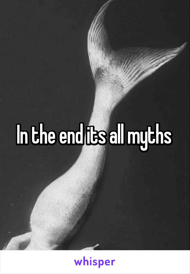 In the end its all myths 