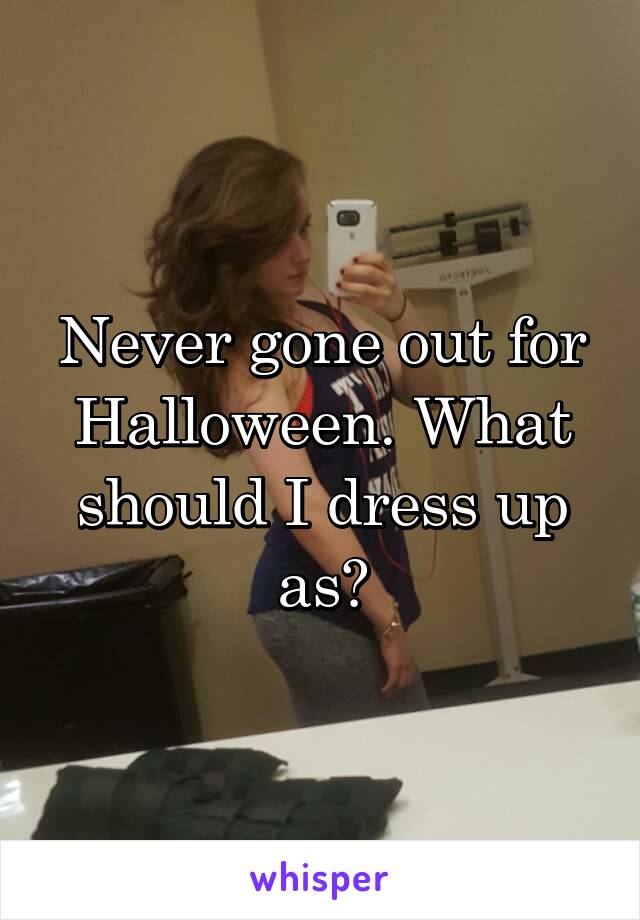 Never gone out for Halloween. What should I dress up as?