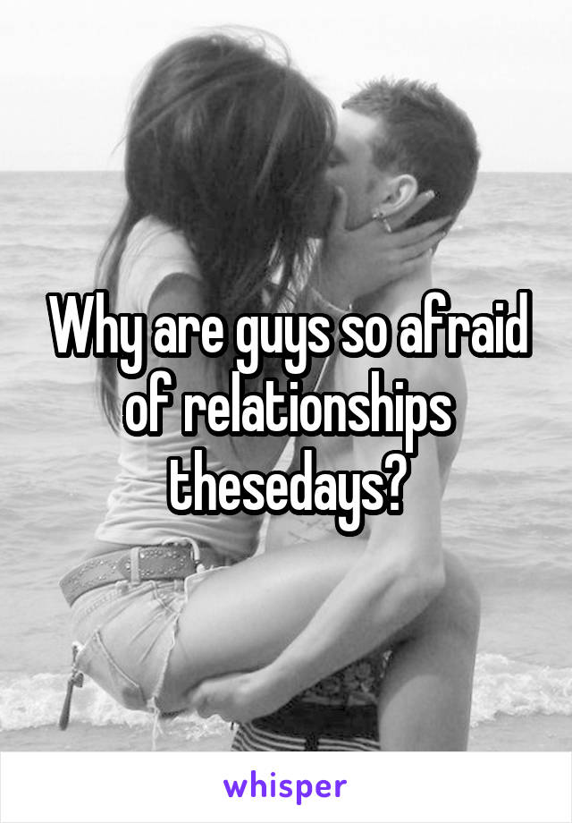 Why are guys so afraid of relationships thesedays?