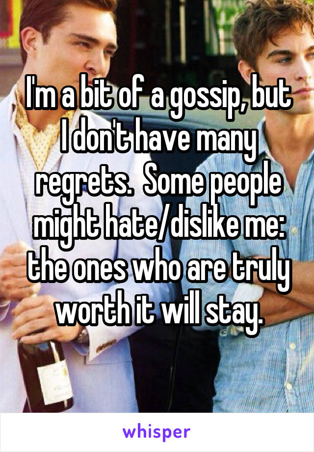 I'm a bit of a gossip, but I don't have many regrets.  Some people might hate/dislike me: the ones who are truly worth it will stay.
