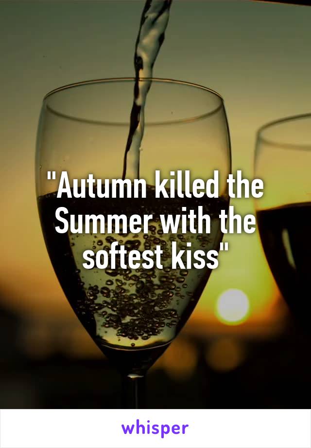 "Autumn killed the Summer with the softest kiss"