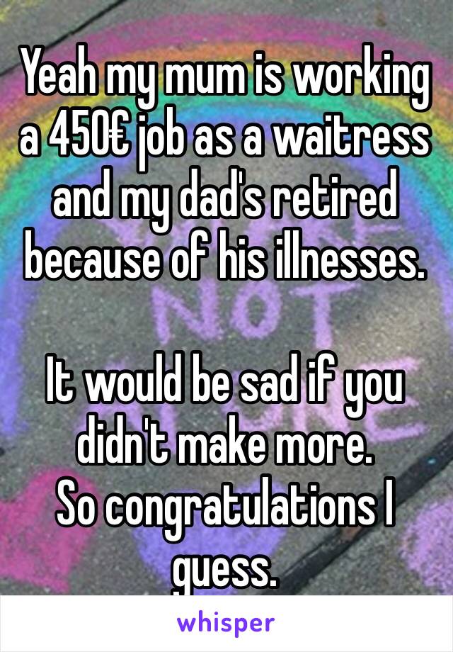 Yeah my mum is working a 450€ job as a waitress and my dad's retired because of his illnesses.

It would be sad if you didn't make more.
So congratulations I guess.