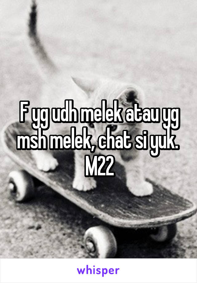 F yg udh melek atau yg msh melek, chat si yuk. 
M22