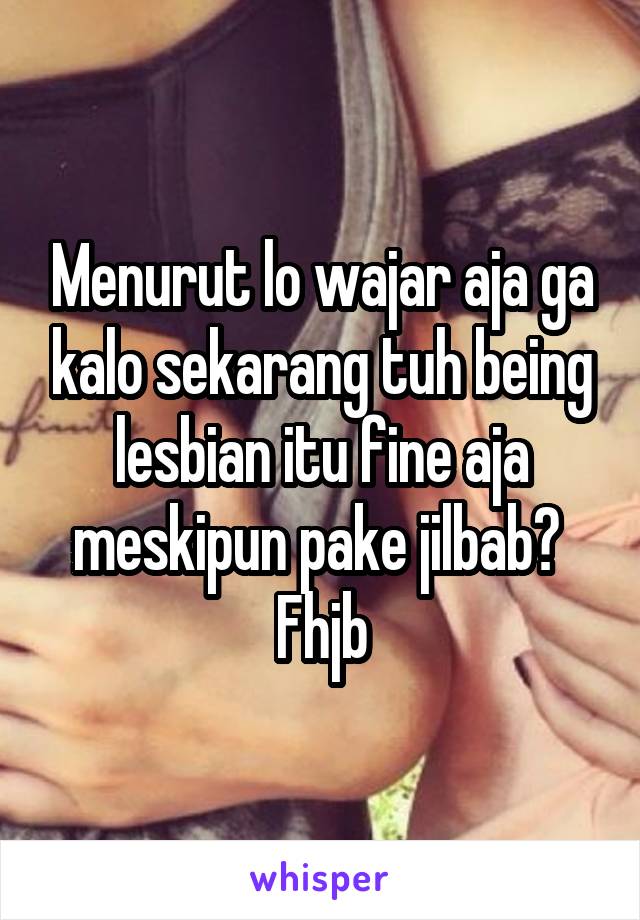 Menurut lo wajar aja ga kalo sekarang tuh being lesbian itu fine aja meskipun pake jilbab? 
Fhjb