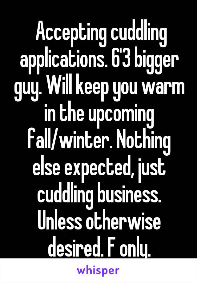  Accepting cuddling applications. 6'3 bigger guy. Will keep you warm in the upcoming fall/winter. Nothing else expected, just cuddling business. Unless otherwise desired. F only.