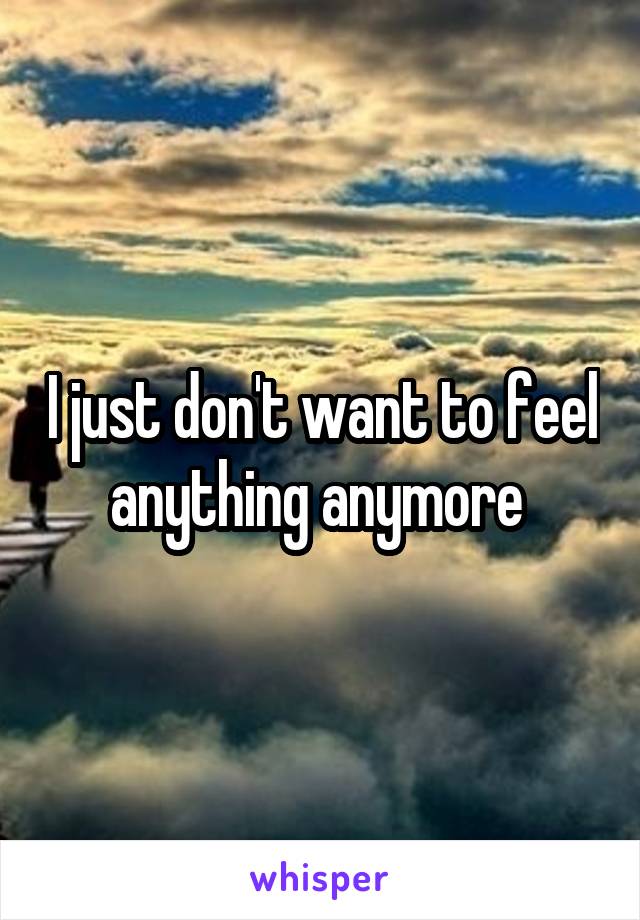 I just don't want to feel anything anymore 