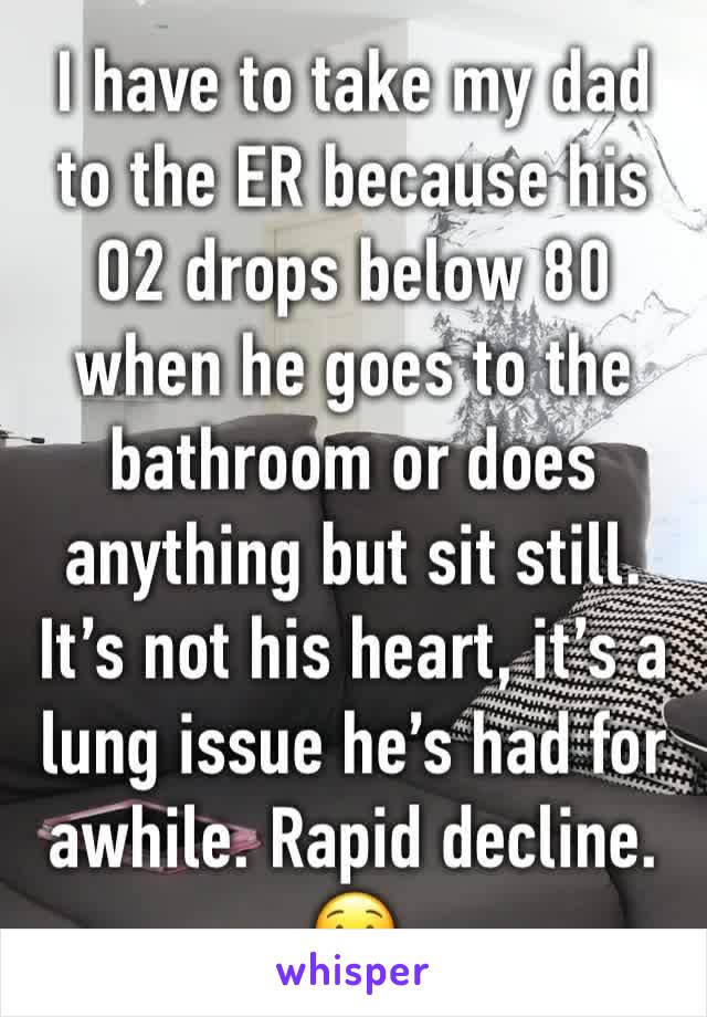 I have to take my dad to the ER because his O2 drops below 80 when he goes to the bathroom or does anything but sit still. It’s not his heart, it’s a lung issue he’s had for awhile. Rapid decline. 😟