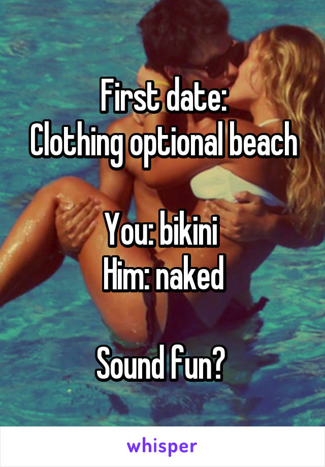 First date:
Clothing optional beach

You: bikini 
Him: naked

Sound fun? 