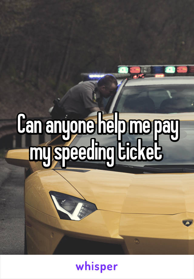 Can anyone help me pay my speeding ticket 