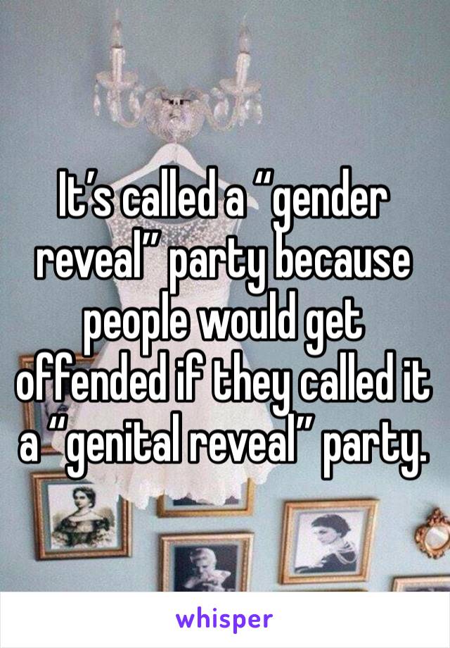 It’s called a “gender reveal” party because people would get offended if they called it a “genital reveal” party. 