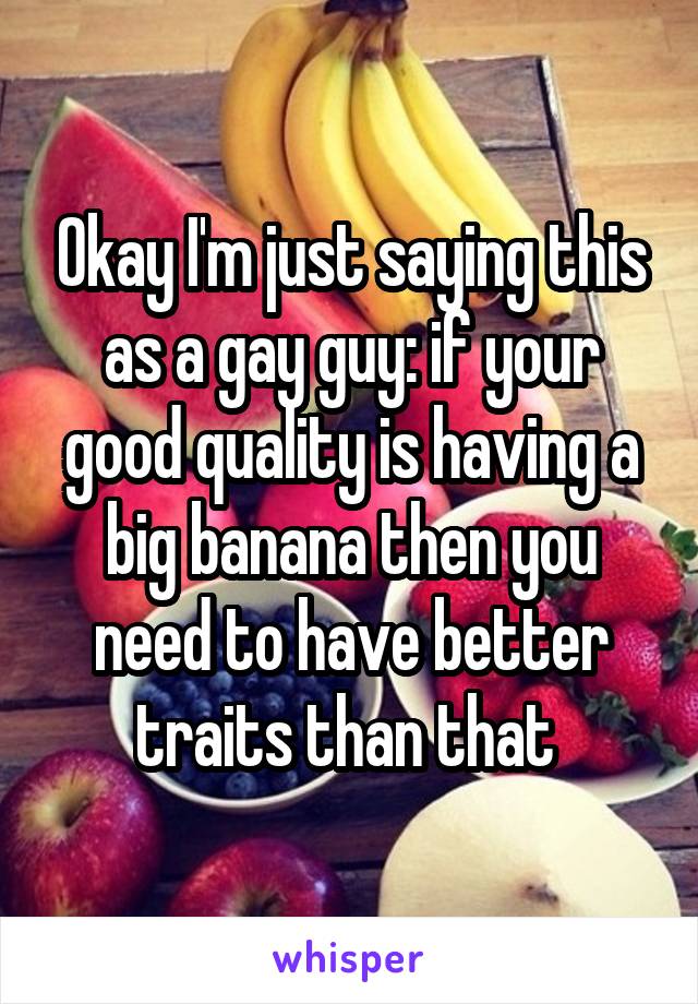 Okay I'm just saying this as a gay guy: if your good quality is having a big banana then you need to have better traits than that 