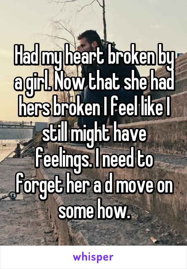 Had my heart broken by a girl. Now that she had hers broken I feel like I still might have feelings. I need to forget her a d move on some how.