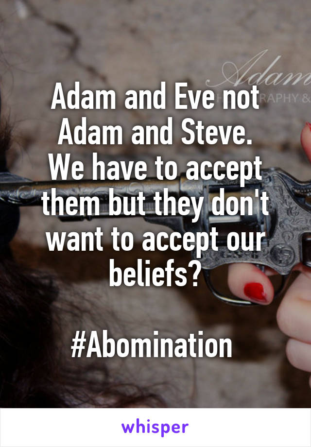 Adam and Eve not Adam and Steve.
We have to accept them but they don't want to accept our beliefs?

#Abomination 