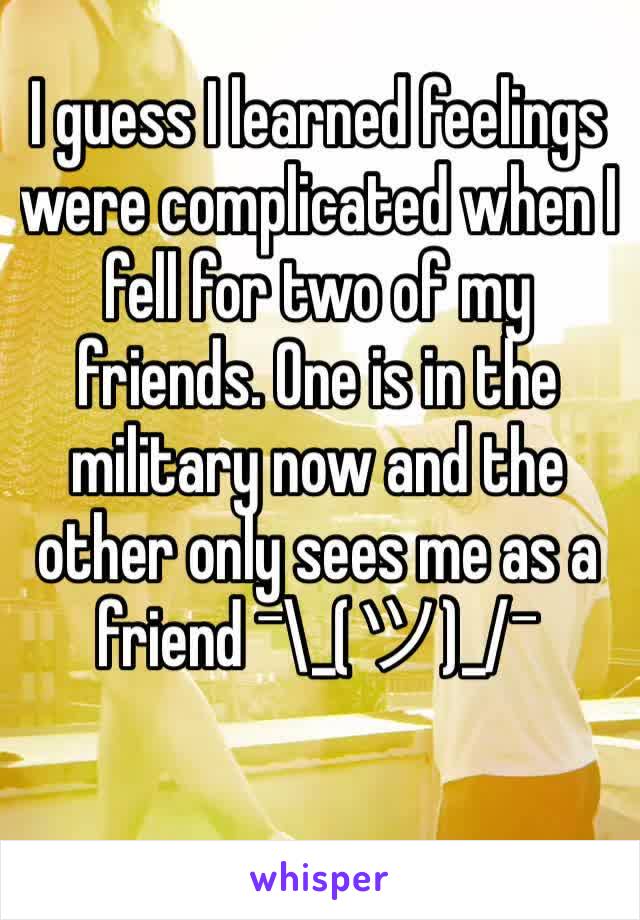 I guess I learned feelings were complicated when I fell for two of my friends. One is in the military now and the other only sees me as a friend ¯\_(ツ)_/¯ 