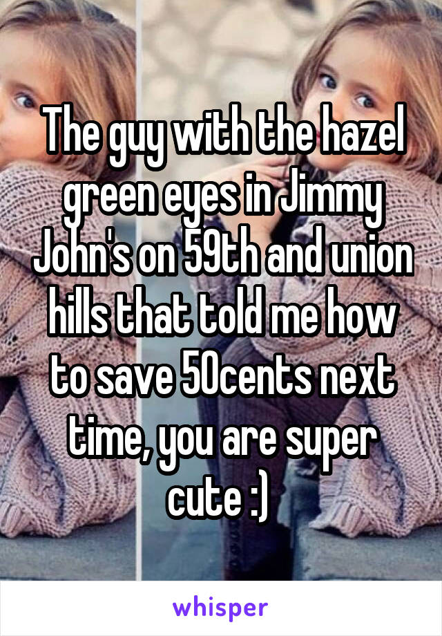 The guy with the hazel green eyes in Jimmy John's on 59th and union hills that told me how to save 50cents next time, you are super cute :) 