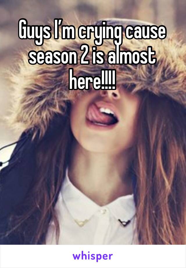 Guys I’m crying cause season 2 is almost here!!!!