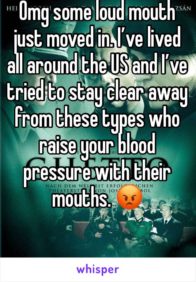 Omg some loud mouth just moved in. I’ve lived all around the US and I’ve tried to stay clear away from these types who raise your blood pressure with their mouths. 😡