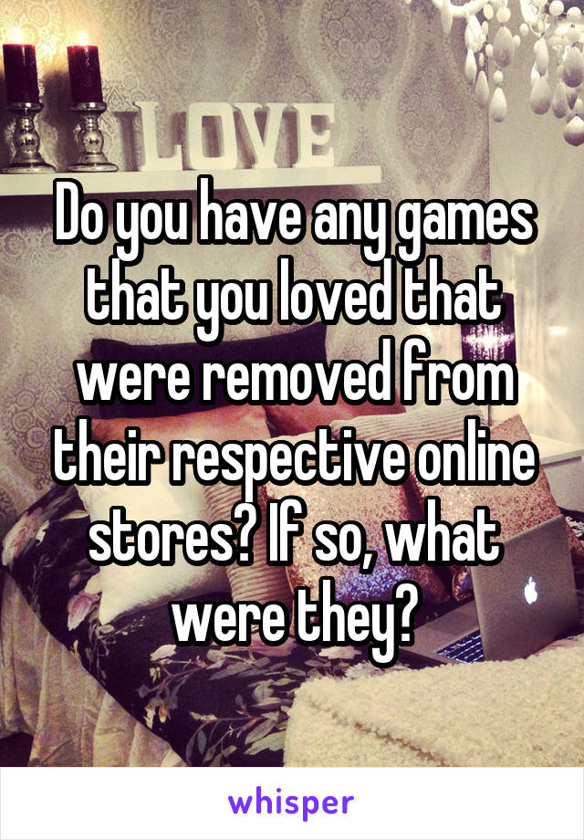 Do you have any games that you loved that were removed from their respective online stores? If so, what were they?