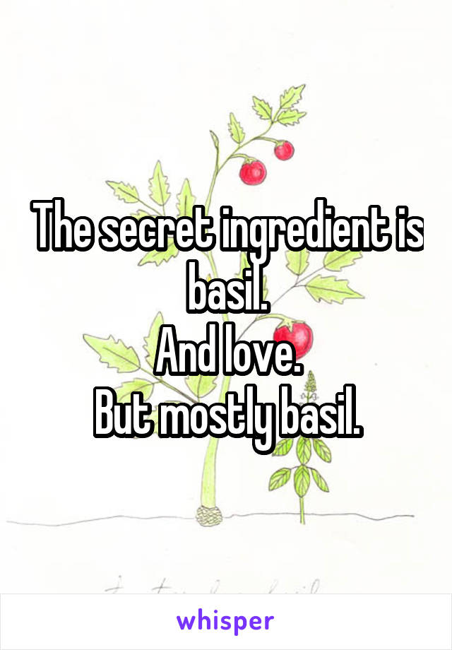 The secret ingredient is basil.
And love.
But mostly basil.