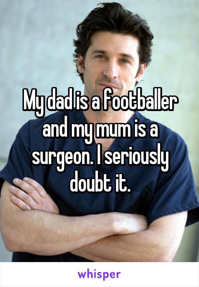 My dad is a footballer and my mum is a surgeon. I seriously doubt it.