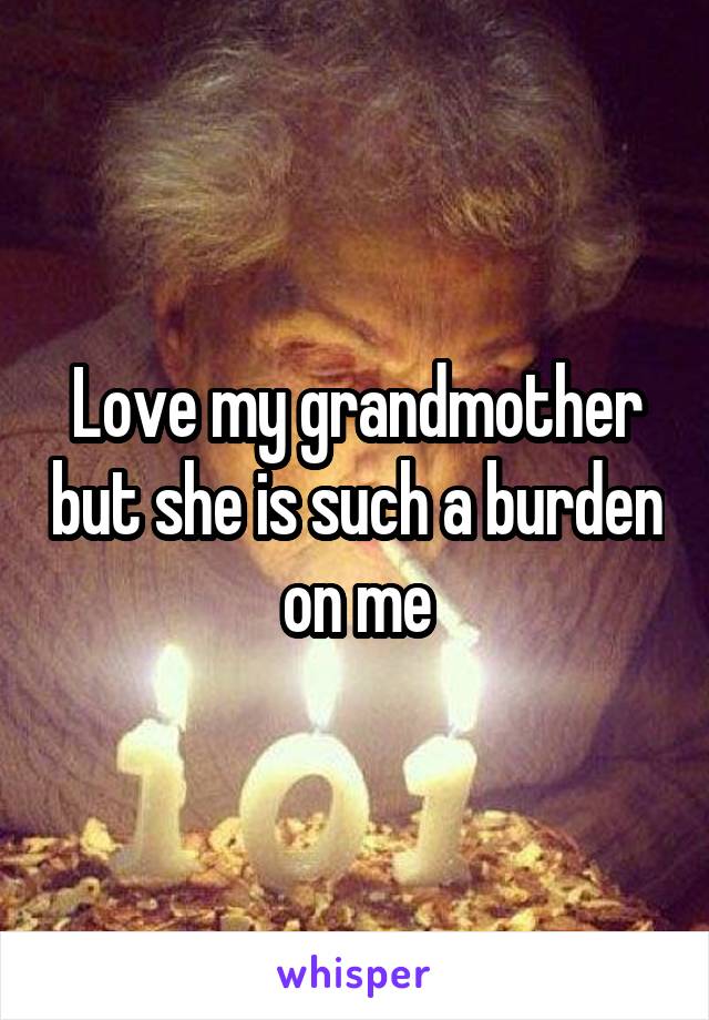 Love my grandmother but she is such a burden on me