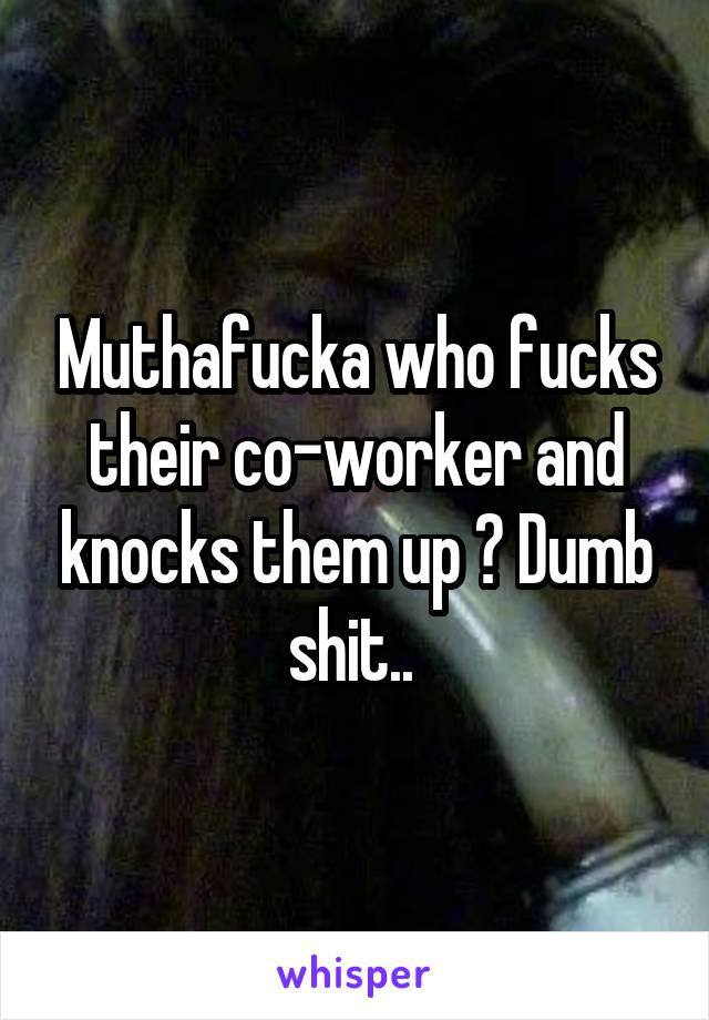 Muthafucka who fucks their co-worker and knocks them up ? Dumb shit.. 