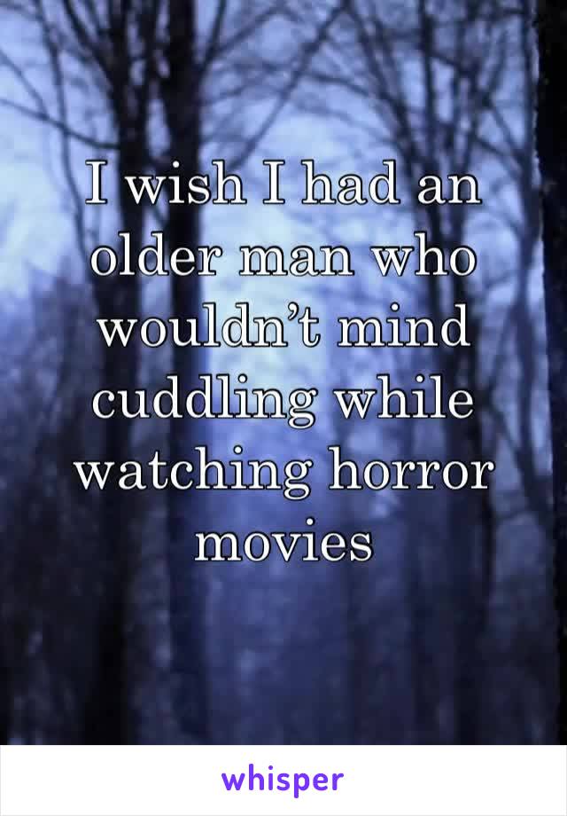 I wish I had an older man who wouldn’t mind cuddling while watching horror movies 